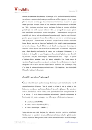 28 novembre 2011


	
  
                    mènent des opérations d’espionnage économique et les services de sécurité intérieurs
                    surveillent et espionnent les étrangers venus faire des affaires chez eux. On ne compte
                    plus les histoires racontées par des commerciaux internationaux ou cadres du grand
                    export qui disent avoir été victime de faits troublants lors de leur arrivée à l’aéroport
                    de Pékin : ordinateur confisqué durant quelques dizaines de minutes, téléphone
                    portable pris puis rendu avec une mémoire vidée… et je ne parle pas de ceux qui ont
                    eu le sentiment d’avoir été suivi, écouté au téléphone à l’hôtel ou encore celui qui s’est
                    couché la nuit dans sa suite avec l’étrange impression que la chambre avait été visitée
                    pendant que par magie une beauté chinoise lui avait renversé un verre de champagne
                    alors qu’il payait l’addition au bar du business lounge et l’avait retardé d’une bonne
                    heure. Rentré seul dans sa chambre d’hôtel après s’être fait télescopé amoureusement
                    de la sorte, étrange. Oui, la Chine investit dans le renseignement économique et
                    capitalise sur son besoin non encore avéré de lutte contre le terrorisme. Et pendant
                    cela à Paris, Londres ou Bruxelles le budget part en écoutes téléphoniques et en
                    traducteurs farsi/anglais ou arabe/français, en sécurisation d’opérations dans des cités
                    ou personne n’ose plus mettre un pied. Et lorsque l’on arrive à « loger » un groupe
                    d’étudiant chinois occupés à voler des secrets industriels, l’on évoque encore le
                    spectre de l’espionnage chinois sans jamais se dire que des occidentaux oeuvrent peut-
                    être parfois sans le savoir pour des intérêts chinois. J’arrête là côté géopolitique car je
                    n’en ai que de maigres, très maigres compétences. Cela étant posé, je reviendrai à la
                    Chine plus tard dans le document.



                    Qui fait les opérations d’espionnage ?


                    Ce qui est certain c’est que l’espionnage économique s’est internationalisé avec la
                    mondialisation des échanges. Tout le monde est exposé et tout le monde en fait.
                    Intéressons-nous à ceux que l’on appelle dans le jargon les opérateurs. Les opérateurs
                    sont les personnes qui vont au contact, celle qui vont chercher le renseignement là où
                    il se trouve. Et je dis bien renseignement au singulier. Dans la communauté de
                    l’espionnage trois canaux principaux sont utilisés pour collecter du renseignement :


                    -     le canal humain (HUMINT),
                    -     le canal « sources ouvertes » (OSINT),
                    -     le canal « électronique » (SIGNINT).


                    Nous pouvons donc déjà découper les opérateurs en trois catégories principales.
                    Généralement les opérateurs faisant de l’humain ne font que cela, les spécialistes des
                    sources ouvertes et publiques travaillent comme documentalistes et mieux ne vaut pas

VINCIBILIS.ORG                                                                              info@vincibilis.org
Ce document est la propriété du réseau Vincibilis
 