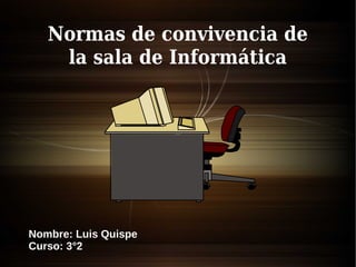 Nombre: Luis Quispe
Curso: 3°2
Normas de convivencia de
la sala de Informática
 