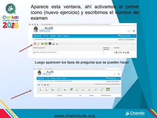 www.chamiluda.org
Aparece esta ventana, ahí activamos el primer
icono (nuevo ejercicio) y escribimos el nombre del
examen
Luego aparecen los tipos de pregunta que se pueden hacer
 