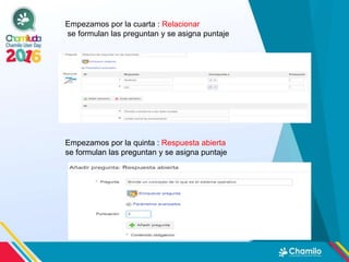 Empezamos por la cuarta : Relacionar
se formulan las preguntan y se asigna puntaje
Empezamos por la quinta : Respuesta abierta
se formulan las preguntan y se asigna puntaje
 
