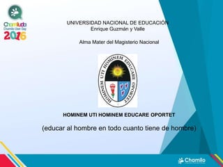 UNIVERSIDAD NACIONAL DE EDUCACIÓN
Enrique Guzmán y Valle
Alma Mater del Magisterio Nacional
HOMINEM UTI HOMINEM EDUCARE OPORTET
(educar al hombre en todo cuanto tiene de hombre)
 