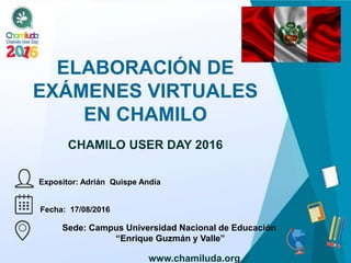 ELABORACIÓN DE
EXÁMENES VIRTUALES
EN CHAMILO
Expositor: Adrián Quispe Andía
CHAMILO USER DAY 2016
Fecha: 17/08/2016
Sede: ...