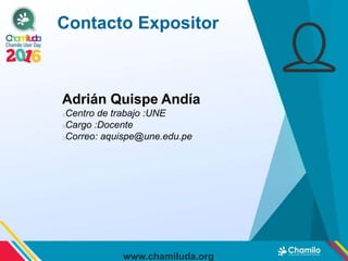 Adrián Quispe Andía
Centro de trabajo :UNE
Cargo :Docente
Correo: aquispe@une.edu.pe
Contacto Expositor
www.chamiluda.org
 