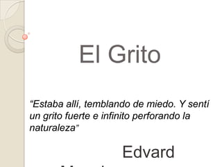 El Grito
“Estaba allí, temblando de miedo. Y sentí
un grito fuerte e infinito perforando la
naturaleza”

                     Edvard
 