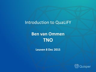 Quisper
Introduction to QuaLiFY
Ben van Ommen
TNO
Leuven 8 Dec 2015
 