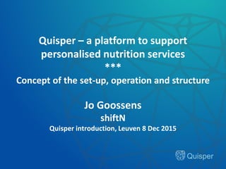 Quisper
Quisper – a platform to support
personalised nutrition services
***
Concept of the set-up, operation and structure
Jo Goossens
shiftN
Quisper introduction, Leuven 8 Dec 2015
 
