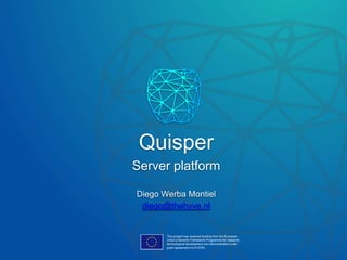 Server platform
This project has received funding from the European
Union’s Seventh Framework Programme for research,
technological development and demonstration under
grant agreement no 613783.
Quisper
Diego Werba Montiel
diego@thehyve.nl
 