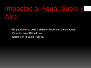 Impactos al Agua, Suelo y
Aire
 Empeoramiento de la Calidad y Salubridad de las aguas.
 Cambios en el Clima Local .
 Efectos en la Salud Pública.
 