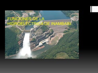 FUNCIONES DE LA
HIDROELÉCTRICA DE INAMBARI
 