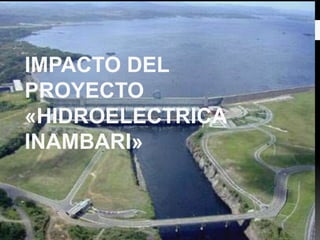 IMPACTO DEL
PROYECTO
«HIDROELECTRICA
INAMBARI»
 