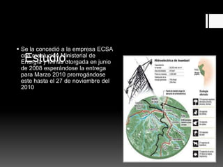 Estudio:
 Se la concedió a la empresa ECSA
con resolución Ministerial de
Energía y Minas otorgada en junio
de 2008 esperándose la entrega
para Marzo 2010 prorrogándose
este hasta el 27 de noviembre del
2010
 