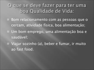 Bom relacionamento com as pessoas que o cercam, atividade física, boa alimentação; Um bom emprego, uma alimentação boa e saudável; Viajar sozinho (a), beber e fumar, ir muito ao fast food. 