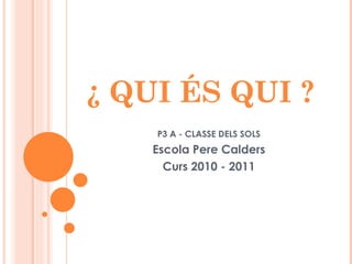 ¿ QUI ÉS QUI ? P3 A - CLASSE DELS SOLS Escola Pere Calders Curs 2010 - 2011 