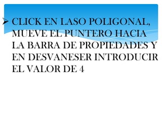  CLICK EN LASO POLIGONAL,
  MUEVE EL PUNTERO HACIA
  LA BARRA DE PROPIEDADES Y
  EN DESVANESER INTRODUCIR
  EL VALOR DE 4
 