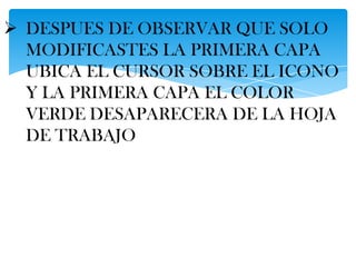 DESPUES DE OBSERVAR QUE SOLO
  MODIFICASTES LA PRIMERA CAPA
  UBICA EL CURSOR SOBRE EL ICONO
  Y LA PRIMERA CAPA EL COLOR
  VERDE DESAPARECERA DE LA HOJA
  DE TRABAJO
 
