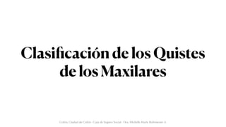 Clasi
fi
cación de los Quistes
de los Maxilares
Colón, Ciudad de Colón - Caja de Seguro Social - Dra. Michelle Marie Rohrmoser A.
 