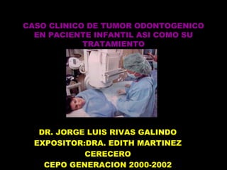 CASO CLINICO DE TUMOR ODONTOGENICO
EN PACIENTE INFANTIL ASI COMO SU
TRATAMIENTO
DR. JORGE LUIS RIVAS GALINDO
EXPOSITOR:DRA. EDITH MARTINEZ
CERECERO
CEPO GENERACION 2000-2002
 