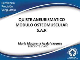 QUISTE ANEURISMATICO
MODULO OSTEOMUSCULAR
S.A.R
María Macarena Ayala Vazquez
RESIDENTE 1° AÑO
 