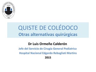 QUISTE DE COLÉDOCO
Otras alternativas quirúrgicas
Dr Luis Ormeño Calderón
Jefe del Servicio de Cirugía General Pediatrica
Hospital Nacional Edgardo Rebagliati Martins
2015
 