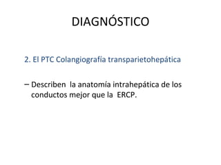 DIAGNÓSTICO
2. El PTC Colangiografía transparietohepática
– Describen la anatomía intrahepática de los
conductos mejor que la ERCP.
 