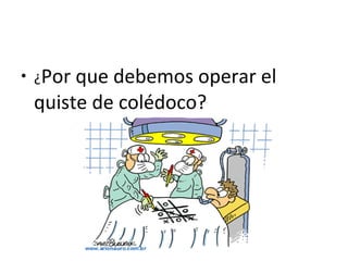 • ¿Por que debemos operar el
quiste de colédoco?
 