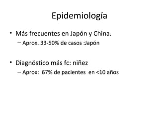 Epidemiología
• Más frecuentes en Japón y China.
– Aprox. 33-50% de casos :Japón
• Diagnóstico más fc: niñez
– Aprox: 67% de pacientes en <10 años
 