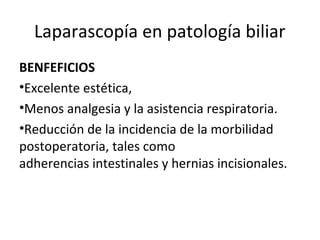 BENFEFICIOS
•Excelente estética,
•Menos analgesia y la asistencia respiratoria.
•Reducción de la incidencia de la morbilidad
postoperatoria, tales como
adherencias intestinales y hernias incisionales.
Laparascopía en patología biliar
 