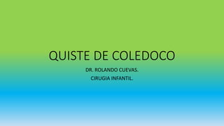 QUISTE DE COLEDOCO
DR. ROLANDO CUEVAS.
CIRUGIA INFANTIL.
 