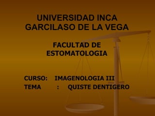 UNIVERSIDAD INCA GARCILASO DE LA VEGA FACULTAD DE ESTOMATOLOGIA CURSO:  IMAGENOLOGIA III TEMA  :  QUISTE DENTIGERO 