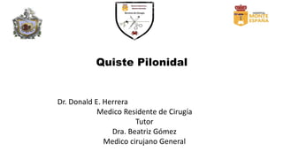 Quiste Pilonidal
Dr. Donald E. Herrera
Medico Residente de Cirugía
Tutor
Dra. Beatriz Gómez
Medico cirujano General
 