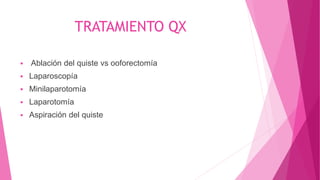 TRATAMIENTO QX
 Ablación del quiste vs ooforectomía
 Laparoscopía
 Minilaparotomía
 Laparotomía
 Aspiración del quiste
 