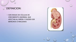 DEFINICION:
• SON MASAS DE CÉLULAS DE
CRECIMIENTO ANORMAL QUE
AFECTAN AL RIÑÓN Y PUEDEN SER
BENIGNOS O MALIGNOS
 