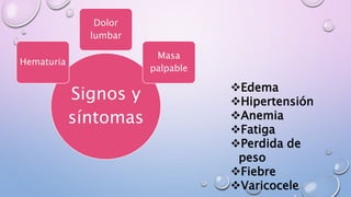 Signos y
síntomas
Hematuria
Dolor
lumbar
Masa
palpable
Edema
Hipertensión
Anemia
Fatiga
Perdida de
peso
Fiebre
Varicocele
 