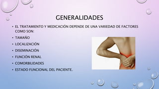 GENERALIDADES
• EL TRATAMIENTO Y MEDICACIÓN DEPENDE DE UNA VARIEDAD DE FACTORES
COMO SON:
• TAMAÑO
• LOCALIZACIÓN
• DISEMINACIÓN
• FUNCIÓN RENAL
• COMORBILIDADES
• ESTADO FUNCIONAL DEL PACIENTE.
 
