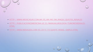 • HTTP://WWW.MEDICASUR.COM.MX/ES_MX/MS/SM_RINQUI_QUISTES_RENALES
• HTTP://PUBLICACIONESMEDICINA.UC.CL/MANUALUROLOGIA/TUMORESRENALES.
HTML
• HTTP://WWW.MDSAUDE.COM/ES/2015/10/QUISTE-RENAL-SIMPLE.HTML
 