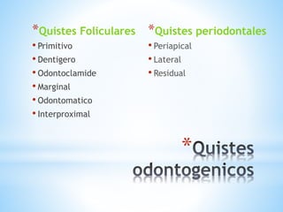 *
*Quistes Foliculares
• Primitivo
• Dentigero
• Odontoclamide
• Marginal
• Odontomatico
• Interproximal
*Quistes periodontales
• Periapical
• Lateral
• Residual
 