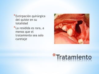 *
*Extirpación quirúrgica
del quiste en su
totalidad
*La residida es rara, a
menos que el
tratamiento sea solo
curetaje
 