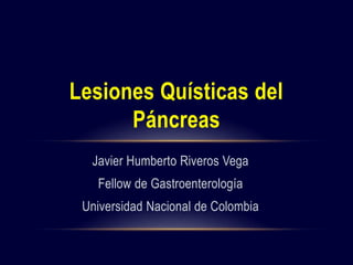Javier Humberto Riveros Vega
Fellow de Gastroenterología
Universidad Nacional de Colombia
Lesiones Quísticas del
Páncreas
 