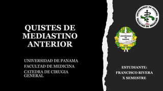 QUISTES DE
MEDIASTINO
ANTERIOR
UNIVERSIDAD DE PANAMA
FACULTAD DE MEDICINA
CATEDRA DE CIRUGIA
GENERAL
ESTUDIANTE:
FRANCISCO RIVERA
X SEMESTRE
 