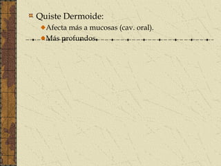 Quiste Dermoide:
  Afecta más a mucosas (cav. oral).
  Más profundos.
 
