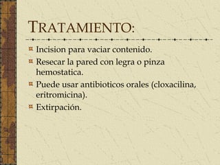 TRATAMIENTO:
Incision para vaciar contenido.
Resecar la pared con legra o pinza
hemostatica.
Puede usar antibioticos orales (cloxacilina,
eritromicina).
Extirpación.
 