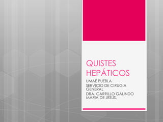 QUISTES
HEPÁTICOS
UMAE PUEBLA
SERVICIO DE CIRUGIA
GENERAL
DRA. CARRILLO GALINDO
MARIA DE JESUS.
 