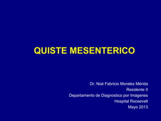 QUISTE MESENTERICO

Dr. Noé Fabricio Morales Mérida
Residente II
Departamento de Diagnostico por Imágenes
Hospital Roosevelt
Mayo 2013

 
