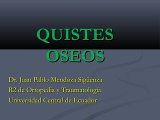 QUISTESQUISTES
OSEOSOSEOS
Dr. Juan Pablo Mendoza SigüenzaDr. Juan Pablo Mendoza Sigüenza
R2 de Ortopedia y TraumatologíaR2 de Ortopedia y Traumatología
Universidad Central de EcuadorUniversidad Central de Ecuador
 