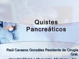 Quistes
           Pancreáticos


Raúl Cavazos González Residente de Cirugía
                                     Gral.
 