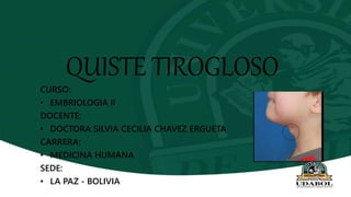 QUISTE TIROGLOSO
CURSO:
• EMBRIOLOGIA II
DOCENTE:
• DOCTORA SILVIA CECILIA CHAVEZ ERGUETA
CARRERA:
• MEDICINA HUMANA
SEDE:
• LA PAZ - BOLIVIA
 