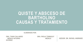QUISTE Y ABSCESO DE
BARTHOLINO
CAUSAS Y TRATAMIENTO
ELABORADO POR:
DRA. TANIA GALLARDO DRA. PAOLA TOWNSLEY
MÉDICO INTERNO MÉDICO
INTERNO
ASESOR: DR. RAFAEL ANDRADE
 