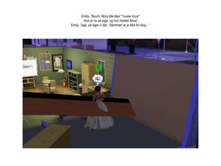 Emily: ”Nuurh, Mors lille Alex” *nusse knus*Hun er nu en pige, og hun hedder Alice! Emily: ”Jaja, så siger vi det.. Stemmen er jo ikke for klog…”