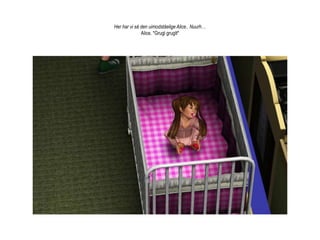 Her har vi så den uimodståelige Alice.. Nuurh… Alice. *Grugl gruglt* 