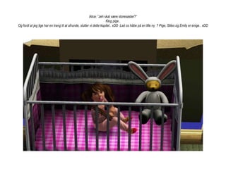 Alice: ”Jeh skal være storesøster?”Klog pige.. Og fordi at jeg lige har en trang til at afrunde, slutter vi dette kapitel.. xDD  Lad os håbe på en lille ny  ? Pige, Stiles og Emily er enige.. xDD